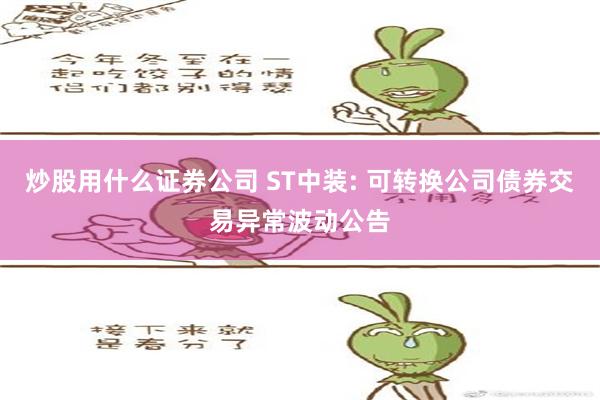 炒股用什么证券公司 ST中装: 可转换公司债券交易异常波动公告