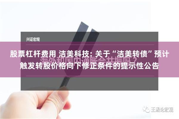 股票杠杆费用 洁美科技: 关于“洁美转债”预计触发转股价格向下修正条件的提示性公告