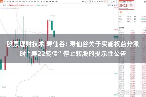 股票理财技术 寿仙谷: 寿仙谷关于实施权益分派时“寿22转债”停止转股的提示性公告