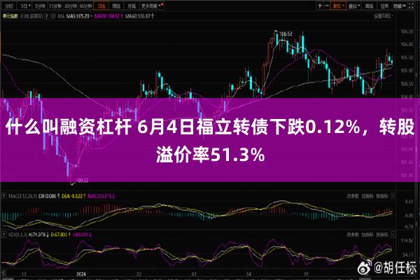 什么叫融资杠杆 6月4日福立转债下跌0.12%，转股溢价率51.3%