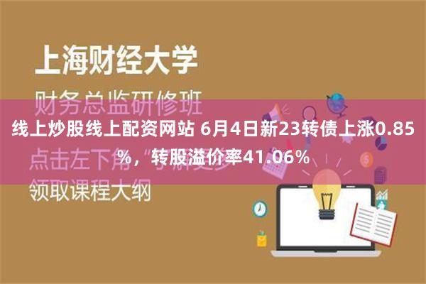 线上炒股线上配资网站 6月4日新23转债上涨0.85%，转股溢价率41.06%