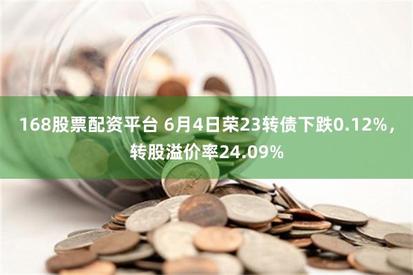 168股票配资平台 6月4日荣23转债下跌0.12%，转股溢价率24.09%