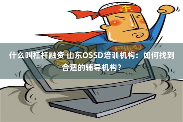 什么叫杠杆融资 山东OSSD培训机构：如何找到合适的辅导机构？