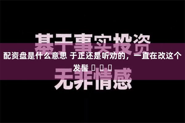 配资盘是什么意思 于正还是听劝的，一直在改这个发髻 ​​​