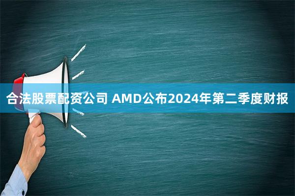 合法股票配资公司 AMD公布2024年第二季度财报