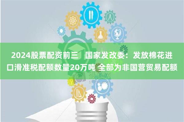 2024股票配资前三   国家发改委：发放棉花进口滑准税配额数量20万吨 全部为非国营贸易配额