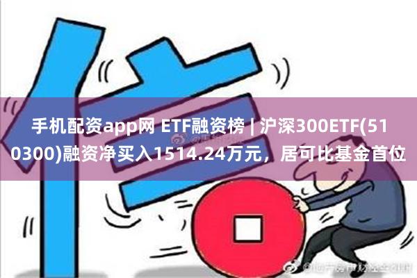 手机配资app网 ETF融资榜 | 沪深300ETF(510300)融资净买入1514.24万元，居可比基金首位