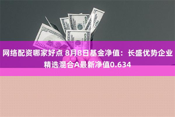 网络配资哪家好点 8月8日基金净值：长盛优势企业精选混合A最新净值0.634