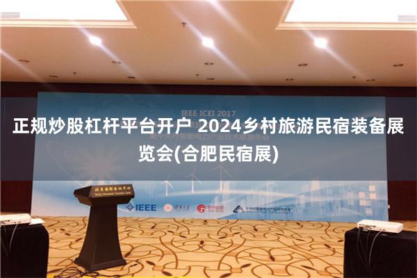 正规炒股杠杆平台开户 2024乡村旅游民宿装备展览会(合肥民宿展)