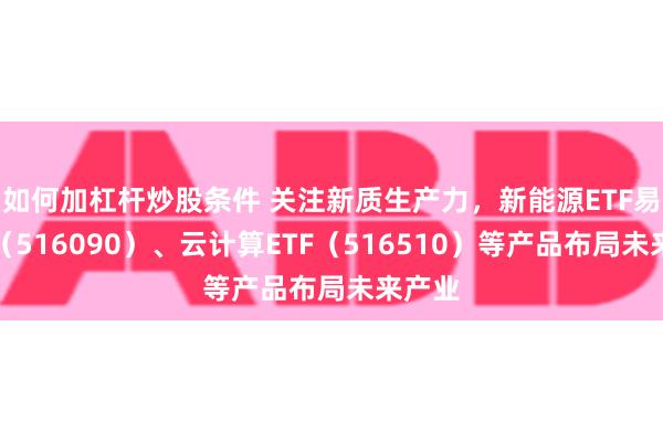 如何加杠杆炒股条件 关注新质生产力，新能源ETF易方达（516090）、云计算ETF（516510）等产品布局未来产业