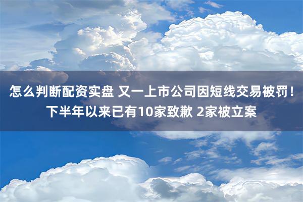 怎么判断配资实盘 又一上市公司因短线交易被罚！下半年以来已有10家致歉 2家被立案