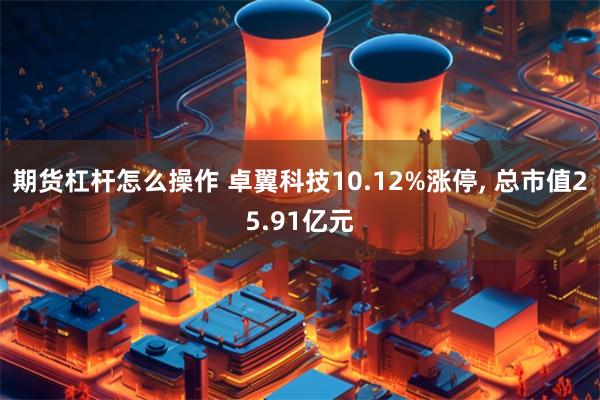 期货杠杆怎么操作 卓翼科技10.12%涨停, 总市值25.91亿元