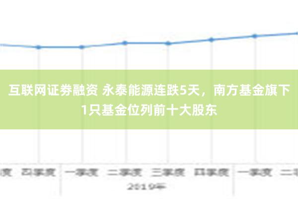 互联网证劵融资 永泰能源连跌5天，南方基金旗下1只基金位列前十大股东