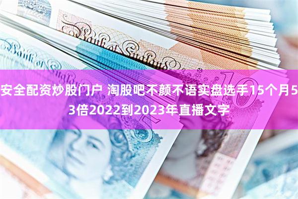 安全配资炒股门户 淘股吧不颜不语实盘选手15个月53倍2022到2023年直播文字