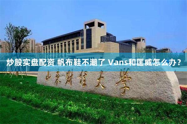 炒股实盘配资 帆布鞋不潮了 Vans和匡威怎么办？