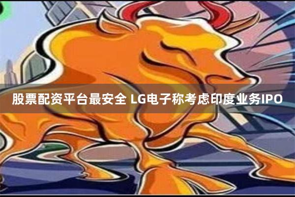 股票配资平台最安全 LG电子称考虑印度业务IPO