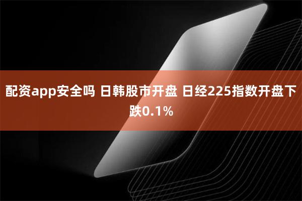 配资app安全吗 日韩股市开盘 日经225指数开盘下跌0.1%