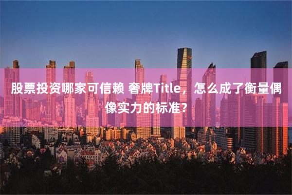 股票投资哪家可信赖 奢牌Title，怎么成了衡量偶像实力的标准？