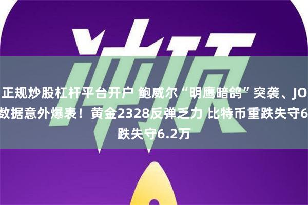 正规炒股杠杆平台开户 鲍威尔“明鹰暗鸽”突袭、JOLTS数据意外爆表！黄金2328反弹乏力 比特币重跌失守6.2万