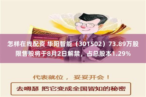 怎样在线配资 华阳智能（301502）73.89万股限售股将于8月2日解禁，占总股本1.29%