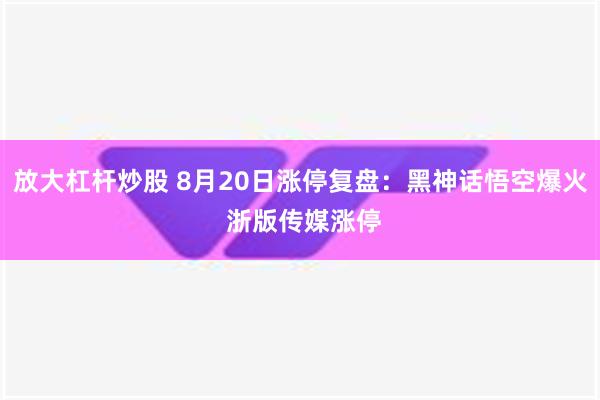 放大杠杆炒股 8月20日涨停复盘：黑神话悟空爆火 浙版传媒涨停