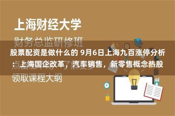 股票配资是做什么的 9月6日上海九百涨停分析：上海国企改革，汽车销售，新零售概念热股