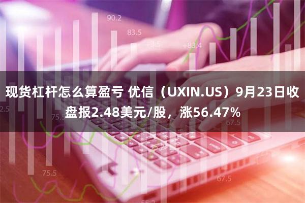 现货杠杆怎么算盈亏 优信（UXIN.US）9月23日收盘报2.48美元/股，涨56.47%