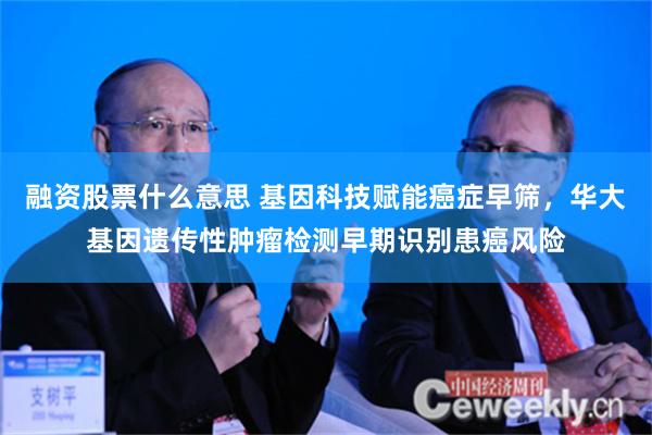 融资股票什么意思 基因科技赋能癌症早筛，华大基因遗传性肿瘤检测早期识别患癌风险