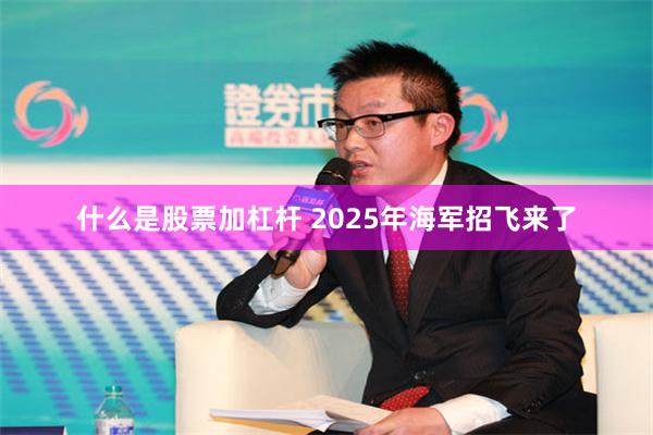 什么是股票加杠杆 2025年海军招飞来了