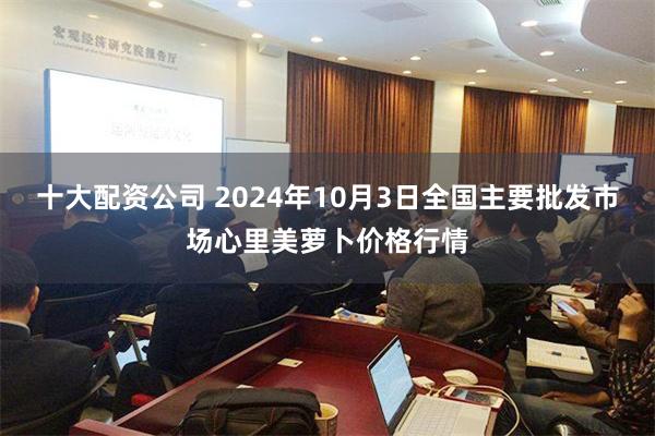 十大配资公司 2024年10月3日全国主要批发市场心里美萝卜价格行情