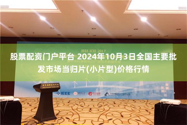 股票配资门户平台 2024年10月3日全国主要批发市场当归片(小片型)价格行情