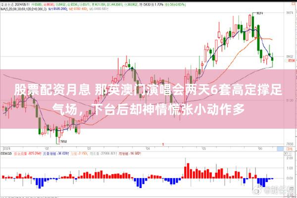 股票配资月息 那英澳门演唱会两天6套高定撑足气场，下台后却神情慌张小动作多