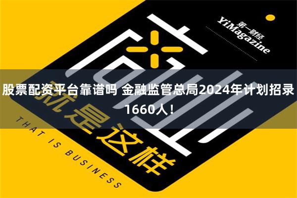 股票配资平台靠谱吗 金融监管总局2024年计划招录1660人！