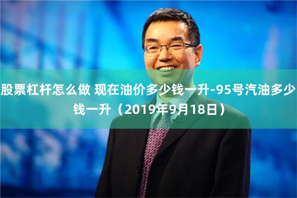 股票杠杆怎么做 现在油价多少钱一升-95号汽油多少钱一升（2019年9月18日）