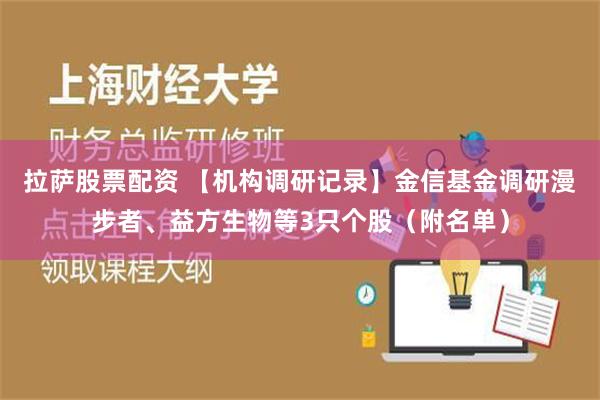 拉萨股票配资 【机构调研记录】金信基金调研漫步者、益方生物等3只个股（附名单）