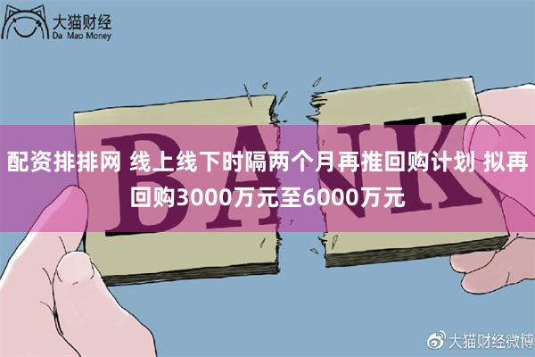 配资排排网 线上线下时隔两个月再推回购计划 拟再回购3000万元至6000万元