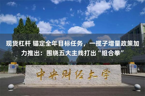 现货杠杆 锚定全年目标任务，一揽子增量政策加力推出：围绕五大主线打出“组合拳”