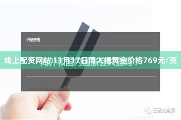 线上配资网站 11月17日周大福黄金价格769元/克