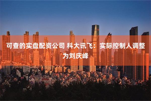 可查的实盘配资公司 科大讯飞：实际控制人调整为刘庆峰