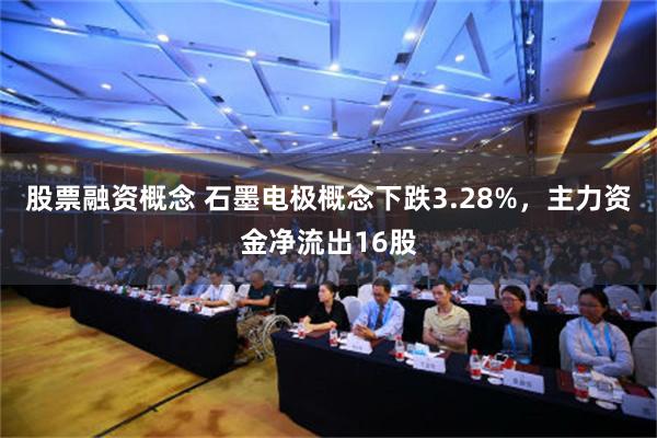 股票融资概念 石墨电极概念下跌3.28%，主力资金净流出16股