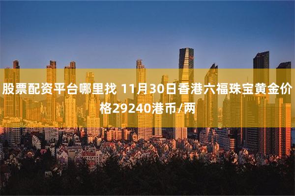 股票配资平台哪里找 11月30日香港六福珠宝黄金价格29240港币/两