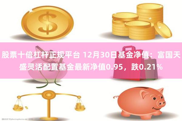 股票十倍杠杆正规平台 12月30日基金净值：富国天盛灵活配置基金最新净值0.95，跌0.21%