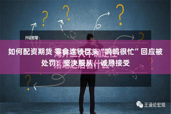 如何配资期货 零食连锁巨头“鸣鸣很忙”回应被处罚：坚决服从，诚恳接受