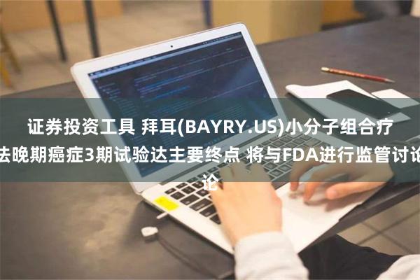 证券投资工具 拜耳(BAYRY.US)小分子组合疗法晚期癌症3期试验达主要终点 将与FDA进行监管讨论