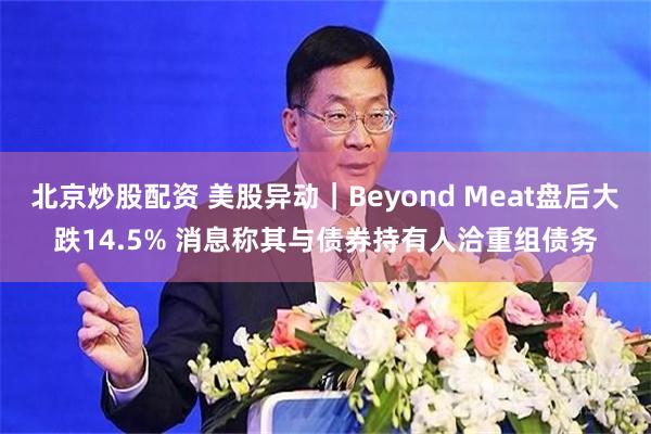 北京炒股配资 美股异动｜Beyond Meat盘后大跌14.5% 消息称其与债券持有人洽重组债务