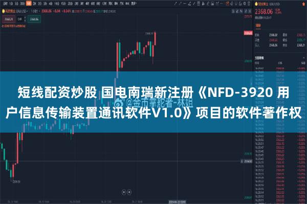 短线配资炒股 国电南瑞新注册《NFD-3920 用户信息传输装置通讯软件V1.0》项目的软件著作权