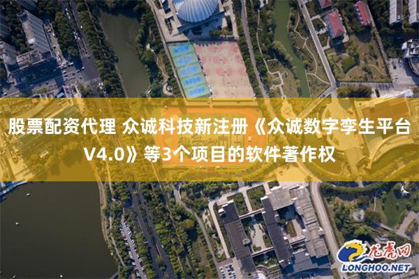 股票配资代理 众诚科技新注册《众诚数字孪生平台V4.0》等3个项目的软件著作权