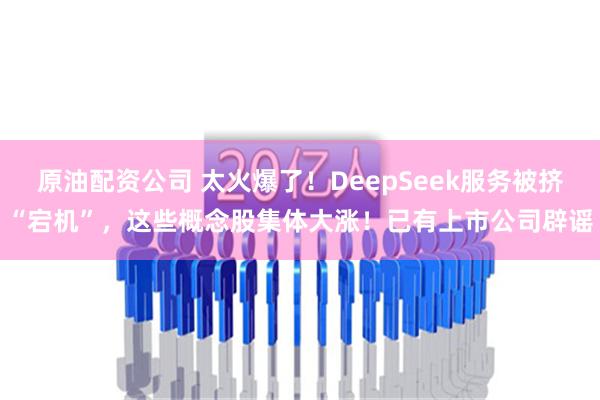 原油配资公司 太火爆了！DeepSeek服务被挤“宕机”，这些概念股集体大涨！已有上市公司辟谣