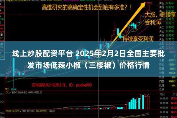 线上炒股配资平台 2025年2月2日全国主要批发市场低辣小椒（三樱椒）价格行情