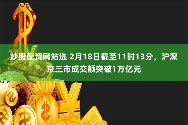 炒股配资网站选 2月18日截至11时13分，沪深京三市成交额突破1万亿元